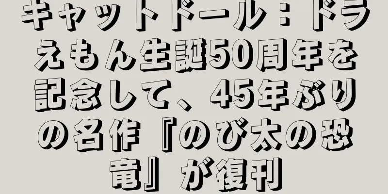 キャットドール：ドラえもん生誕50周年を記念して、45年ぶりの名作『のび太の恐竜』が復刊