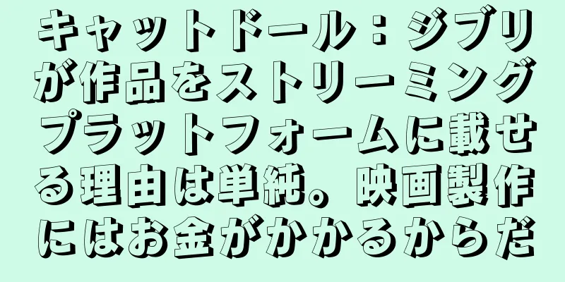 キャットドール：ジブリが作品をストリーミングプラットフォームに載せる理由は単純。映画製作にはお金がかかるからだ
