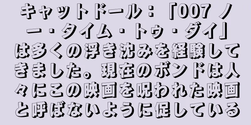 キャットドール：「007 ノー・タイム・トゥ・ダイ」は多くの浮き沈みを経験してきました。現在のボンドは人々にこの映画を呪われた映画と呼ばないように促している