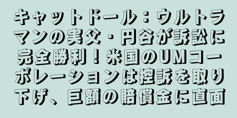 キャットドール：ウルトラマンの実父・円谷が訴訟に完全勝利！米国のUMコーポレーションは控訴を取り下げ、巨額の賠償金に直面