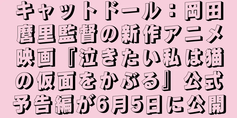 キャットドール：岡田麿里監督の新作アニメ映画『泣きたい私は猫の仮面をかぶる』公式予告編が6月5日に公開