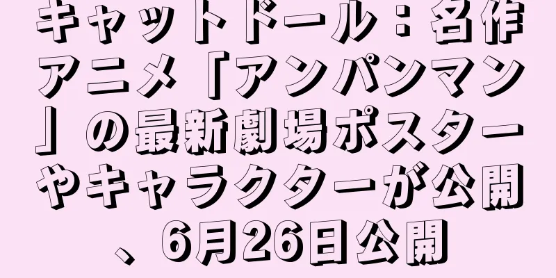 キャットドール：名作アニメ「アンパンマン」の最新劇場ポスターやキャラクターが公開、6月26日公開
