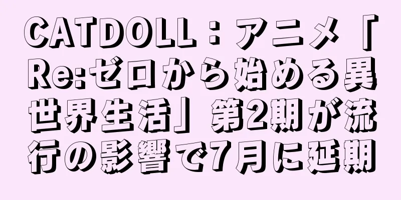 CATDOLL：アニメ「Re:ゼロから始める異世界生活」第2期が流行の影響で7月に延期