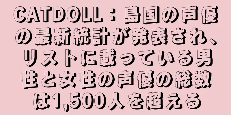 CATDOLL：島国の声優の最新統計が発表され、リストに載っている男性と女性の声優の総数は1,500人を超える