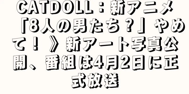 CATDOLL：新アニメ「8人の男たち？」やめて！ 》新アート写真公開、番組は4月2日に正式放送