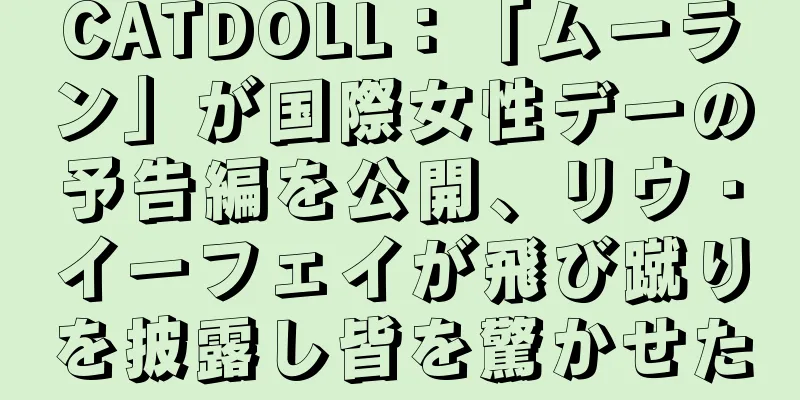 CATDOLL：「ムーラン」が国際女性デーの予告編を公開、リウ・イーフェイが飛び蹴りを披露し皆を驚かせた