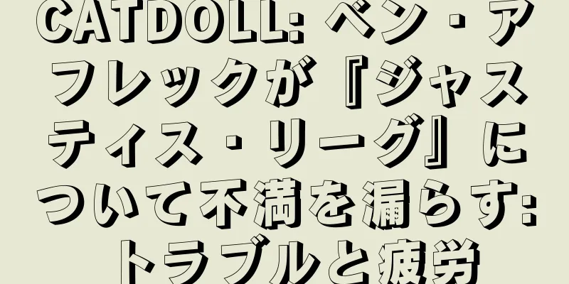 CATDOLL: ベン・アフレックが『ジャスティス・リーグ』について不満を漏らす: トラブルと疲労