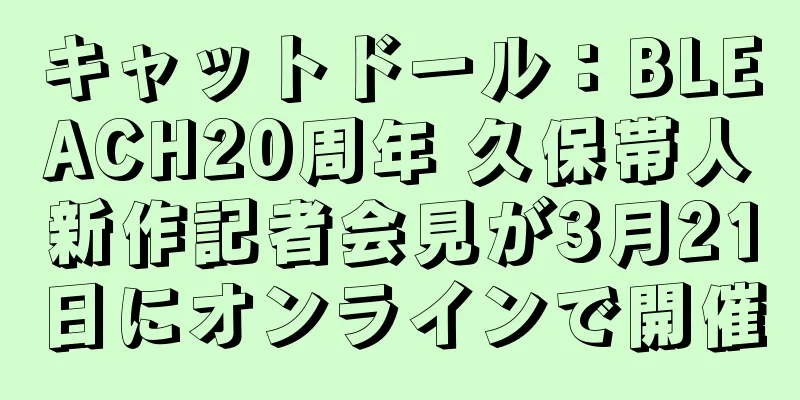 キャットドール：BLEACH20周年 久保帯人新作記者会見が3月21日にオンラインで開催
