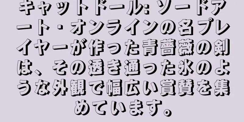 キャットドール: ソードアート・オンラインの名プレイヤーが作った青薔薇の剣は、その透き通った氷のような外観で幅広い賞賛を集めています。