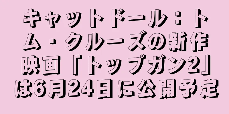 キャットドール：トム・クルーズの新作映画「トップガン2」は6月24日に公開予定