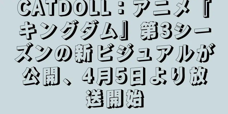 CATDOLL：アニメ『キングダム』第3シーズンの新ビジュアルが公開、4月5日より放送開始