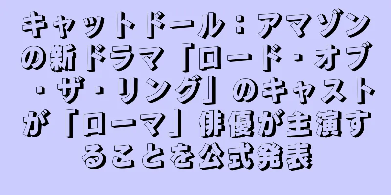 キャットドール：アマゾンの新ドラマ「ロード・オブ・ザ・リング」のキャストが「ローマ」俳優が主演することを公式発表
