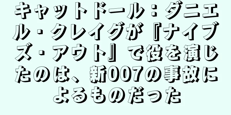 キャットドール：ダニエル・クレイグが『ナイブズ・アウト』で役を演じたのは、新007の事故によるものだった