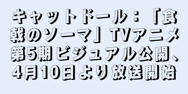 キャットドール：「食戟のソーマ」TVアニメ第5期ビジュアル公開、4月10日より放送開始