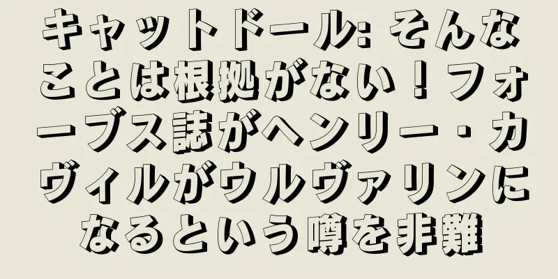 キャットドール: そんなことは根拠がない！フォーブス誌がヘンリー・カヴィルがウルヴァリンになるという噂を非難