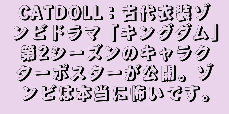 CATDOLL：古代衣装ゾンビドラマ「キングダム」第2シーズンのキャラクターポスターが公開。ゾンビは本当に怖いです。