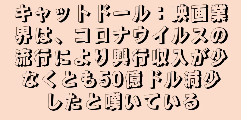 キャットドール：映画業界は、コロナウイルスの流行により興行収入が少なくとも50億ドル減少したと嘆いている