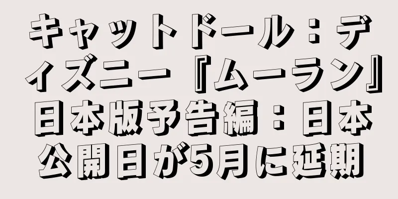 キャットドール：ディズニー『ムーラン』日本版予告編：日本公開日が5月に延期