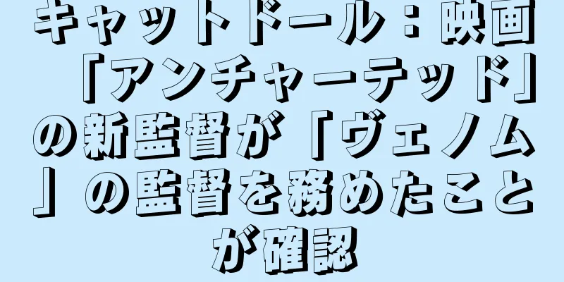 キャットドール：映画「アンチャーテッド」の新監督が「ヴェノム」の監督を務めたことが確認