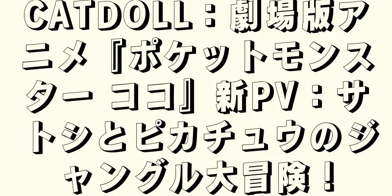 CATDOLL：劇場版アニメ『ポケットモンスター ココ』新PV：サトシとピカチュウのジャングル大冒険！
