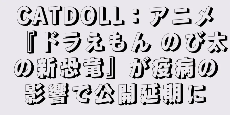 CATDOLL：アニメ『ドラえもん のび太の新恐竜』が疫病の影響で公開延期に