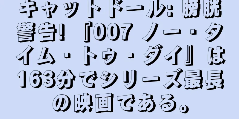 キャットドール: 膀胱警告! 『007 ノー・タイム・トゥ・ダイ』は163分でシリーズ最長の映画である。