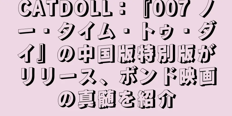 CATDOLL：『007 ノー・タイム・トゥ・ダイ』の中国版特別版がリリース、ボンド映画の真髄を紹介
