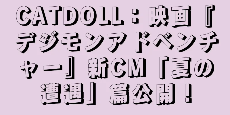 CATDOLL：映画『デジモンアドベンチャー』新CM「夏の遭遇」篇公開！
