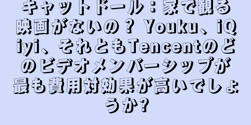 キャットドール：家で観る映画がないの？ Youku、iQiyi、それともTencentのどのビデオメンバーシップが最も費用対効果が高いでしょうか?