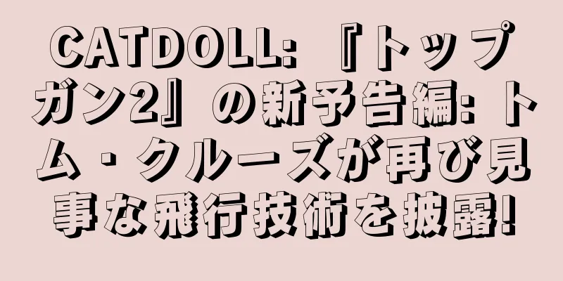 CATDOLL: 『トップガン2』の新予告編: トム・クルーズが再び見事な飛行技術を披露!