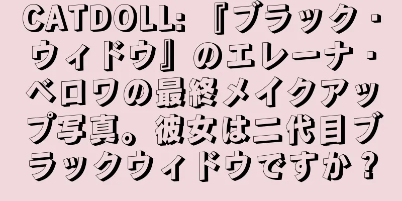 CATDOLL: 『ブラック・ウィドウ』のエレーナ・ベロワの最終メイクアップ写真。彼女は二代目ブラックウィドウですか？