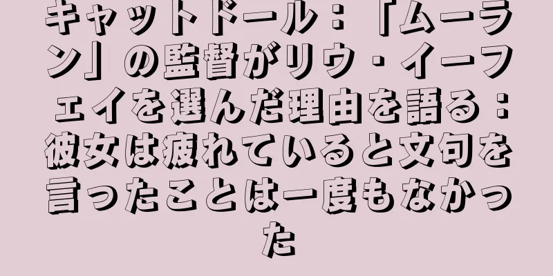 キャットドール：「ムーラン」の監督がリウ・イーフェイを選んだ理由を語る：彼女は疲れていると文句を言ったことは一度もなかった