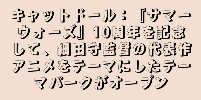 キャットドール：『サマーウォーズ』10周年を記念して、細田守監督の代表作アニメをテーマにしたテーマパークがオープン