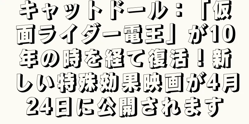 キャットドール：「仮面ライダー電王」が10年の時を経て復活！新しい特殊効果映画が4月24日に公開されます