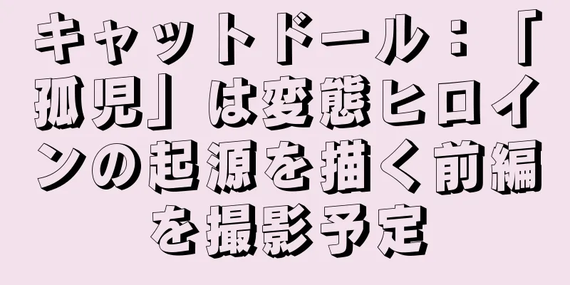 キャットドール：「孤児」は変態ヒロインの起源を描く前編を撮影予定