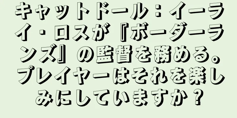 キャットドール：イーライ・ロスが『ボーダーランズ』の監督を務める。プレイヤーはそれを楽しみにしていますか？