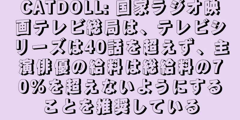 CATDOLL: 国家ラジオ映画テレビ総局は、テレビシリーズは40話を超えず、主演俳優の給料は総給料の70%を超えないようにすることを推奨している