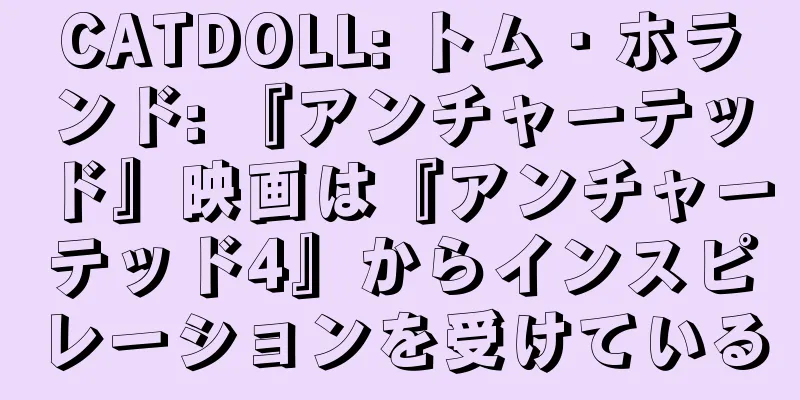CATDOLL: トム・ホランド: 『アンチャーテッド』映画は『アンチャーテッド4』からインスピレーションを受けている