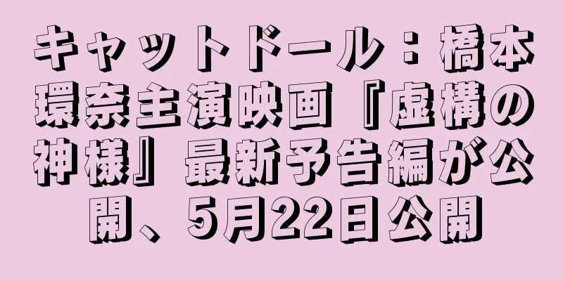 キャットドール：橋本環奈主演映画『虚構の神様』最新予告編が公開、5月22日公開