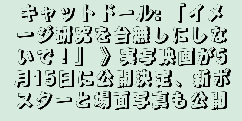キャットドール: 「イメージ研究を台無しにしないで！」 》実写映画が5月15日に公開決定、新ポスターと場面写真も公開
