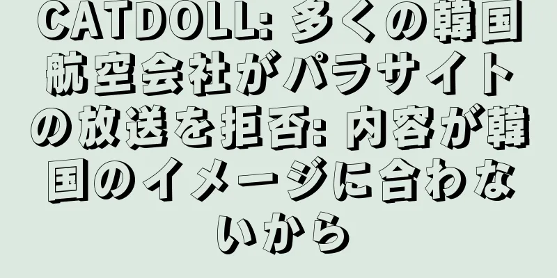 CATDOLL: 多くの韓国航空会社がパラサイトの放送を拒否: 内容が韓国のイメージに合わないから