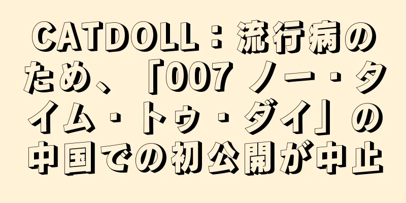 CATDOLL：流行病のため、「007 ノー・タイム・トゥ・ダイ」の中国での初公開が中止