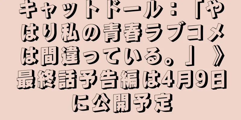 キャットドール：「やはり私の青春ラブコメは間違っている。」 》最終話予告編は4月9日に公開予定