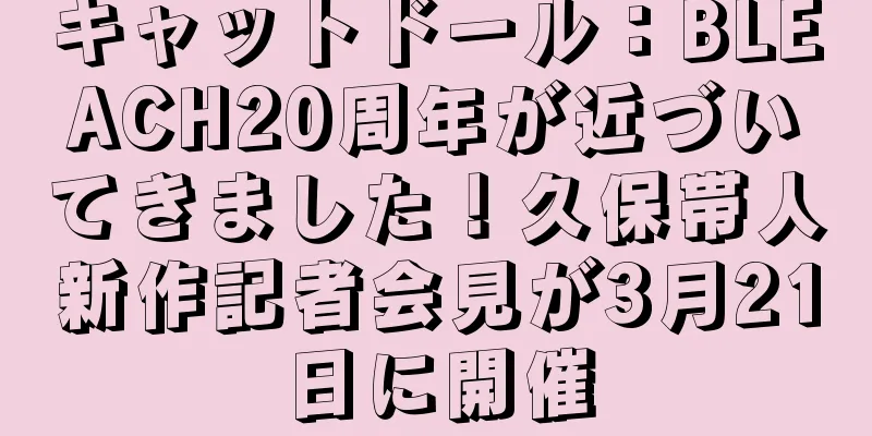 キャットドール：BLEACH20周年が近づいてきました！久保帯人新作記者会見が3月21日に開催