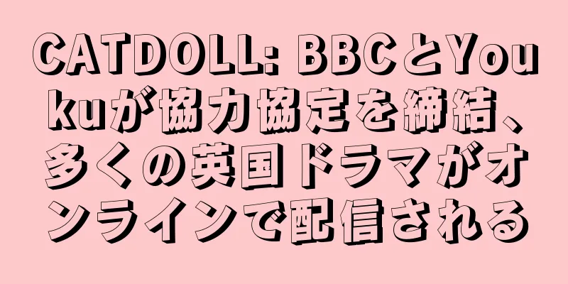 CATDOLL: BBCとYoukuが協力協定を締結、多くの英国ドラマがオンラインで配信される