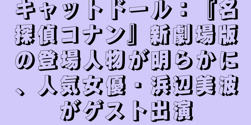 キャットドール：『名探偵コナン』新劇場版の登場人物が明らかに、人気女優・浜辺美波がゲスト出演