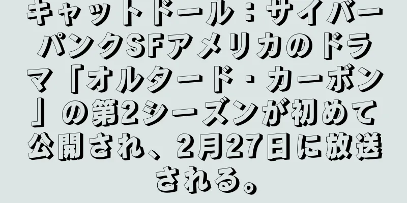 キャットドール：サイバーパンクSFアメリカのドラマ「オルタード・カーボン」の第2シーズンが初めて公開され、2月27日に放送される。