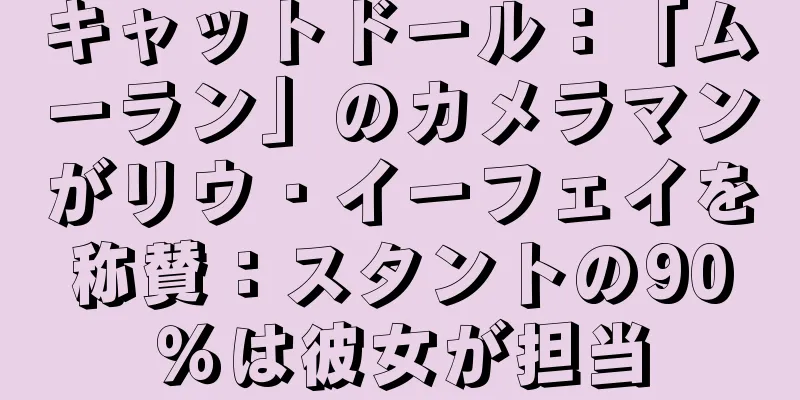 キャットドール：「ムーラン」のカメラマンがリウ・イーフェイを称賛：スタントの90％は彼女が担当