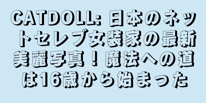 CATDOLL: 日本のネットセレブ女装家の最新美麗写真！魔法への道は16歳から始まった