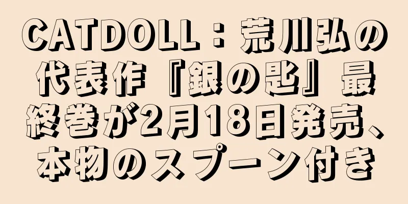 CATDOLL：荒川弘の代表作『銀の匙』最終巻が2月18日発売、本物のスプーン付き